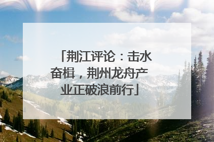 荆江评论：击水奋楫，荆州龙舟产业正破浪前行