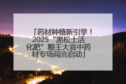 药材种植新引擎！2025“黑松土活化肥”粮王大赛中药材专场闻喜启动