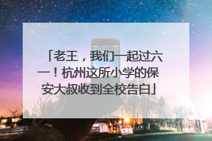 老王，我们一起过六一！杭州这所小学的保安大叔收到全校告白