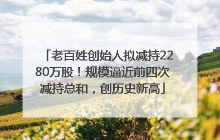老百姓创始人拟减持2280万股！规模逼近前四次减持总和，创历史新高