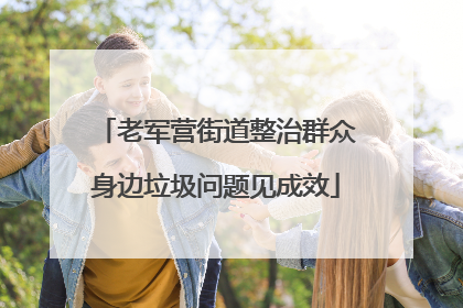 老军营街道整治群众身边垃圾问题见成效