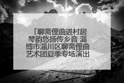 聊斋俚曲进村居 琴韵悠扬传乡音 淄博市淄川区聊斋俚曲艺术团夏季专场演出在杏园子村举行