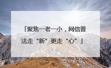 聚焦一老一小，网信普法走“新”更走“心”