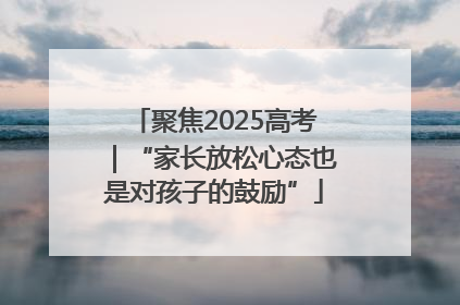 聚焦2025高考｜“家长放松心态也是对孩子的鼓励”