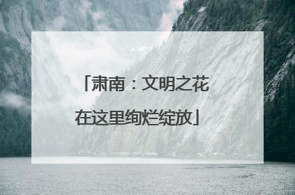 肃南：文明之花在这里绚烂绽放