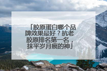 胶原蛋白哪个品牌效果最好？抗老胶原排名第一名，抹平岁月痕的神