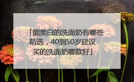 能美白的洗面奶有哪些精选，40到50岁建议买的洗面奶哪款好