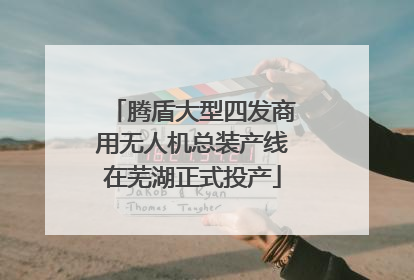 腾盾大型四发商用无人机总装产线在芜湖正式投产