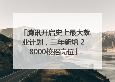 腾讯开启史上最大就业计划，三年新增 28000校招岗位
