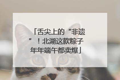 舌尖上的“非遗”！北湖这款粽子年年端午都卖爆
