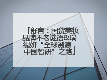 舒言：国货美妆品牌不老谜语&瑞缇妍“全球溯源，中国智研”之路