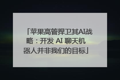 苹果高管捍卫其AI战略：开发 AI 聊天机器人并非我们的目标