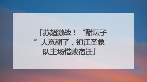 苏超激战！“醋坛子”大意翻了，镇江圣象队主场惜败宿迁