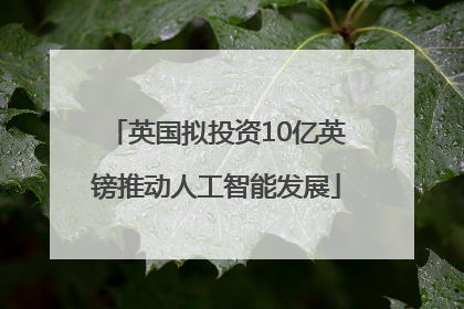 英国拟投资10亿英镑推动人工智能发展