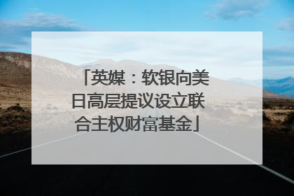 英媒：软银向美日高层提议设立联合主权财富基金