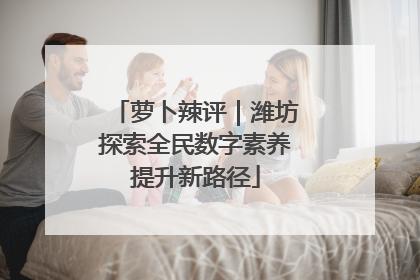 萝卜辣评｜潍坊探索全民数字素养提升新路径