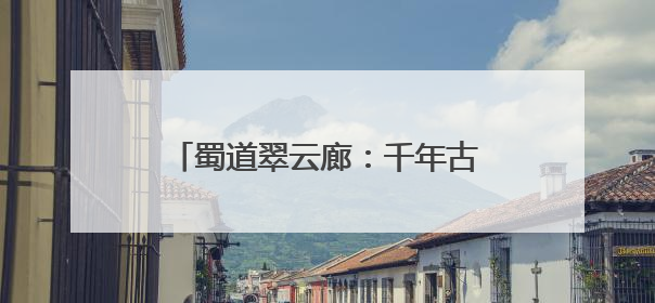 蜀道翠云廊：千年古柏见证文旅融合新图景丨万千气象看四川