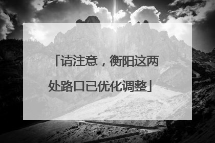 请注意，衡阳这两处路口已优化调整