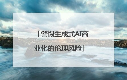 警惕生成式AI商业化的伦理风险