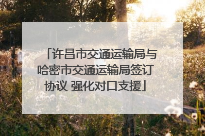 许昌市交通运输局与哈密市交通运输局签订协议 强化对口支援