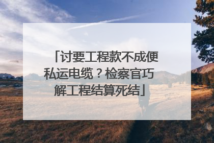 讨要工程款不成便私运电缆？检察官巧解工程结算死结