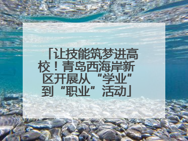 让技能筑梦进高校！青岛西海岸新区开展从“学业”到“职业”活动