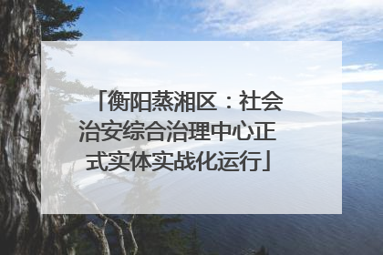 衡阳蒸湘区：社会治安综合治理中心正式实体实战化运行