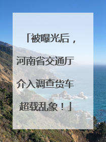 被曝光后，河南省交通厅介入调查货车超载乱象！