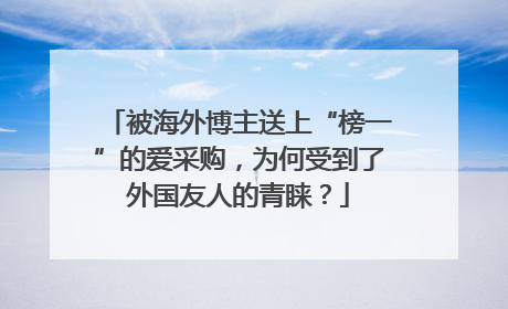 被海外博主送上“榜一”的爱采购，为何受到了外国友人的青睐？