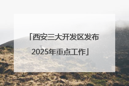 西安三大开发区发布2025年重点工作
