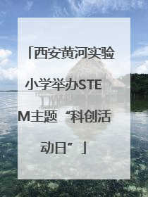 西安黄河实验小学举办STEM主题“科创活动日”