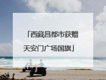 西藏昌都市获赠天安门广场国旗