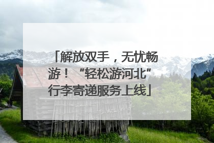 解放双手，无忧畅游！“轻松游河北”行李寄递服务上线