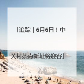 追踪｜6月6日！中关村茶点新址将迎客