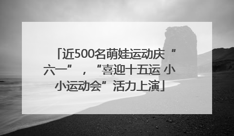 近500名萌娃运动庆“六一”，“喜迎十五运 小小运动会”活力上演