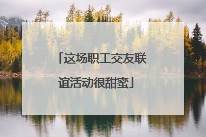 这场职工交友联谊活动很甜蜜