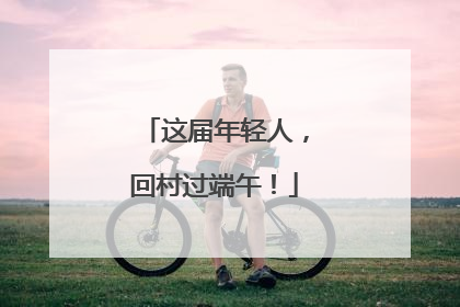 这届年轻人，回村过端午！