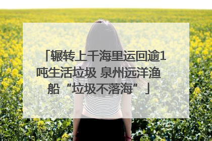 辗转上千海里运回逾1吨生活垃圾 泉州远洋渔船“垃圾不落海”
