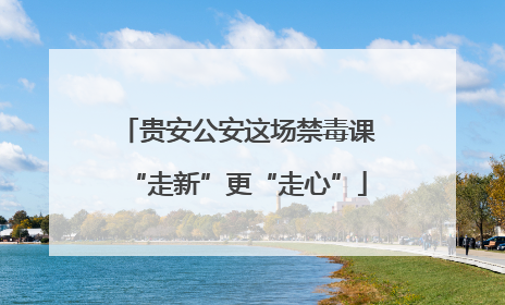 贵安公安这场禁毒课“走新”更“走心”