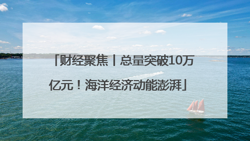 财经聚焦丨总量突破10万亿元！海洋经济动能澎湃