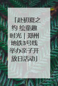 赴初夏之约 绘童趣时光｜郑州地铁3号线举办亲子开放日活动