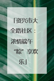 资兴市大全路社区：浓情端午 “粽”享欢乐