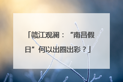 赣江观澜：“南昌假日”何以出圈出彩？