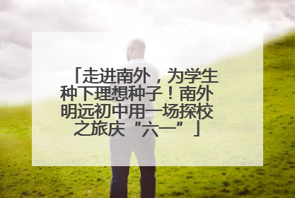 走进南外，为学生种下理想种子！南外明远初中用一场探校之旅庆“六一”