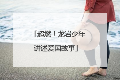 超燃！龙岩少年讲述爱国故事
