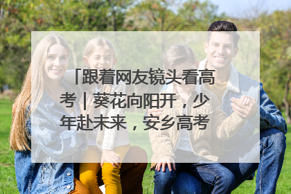 跟着网友镜头看高考｜葵花向阳开，少年赴未来，安乡高考首日的希望图景