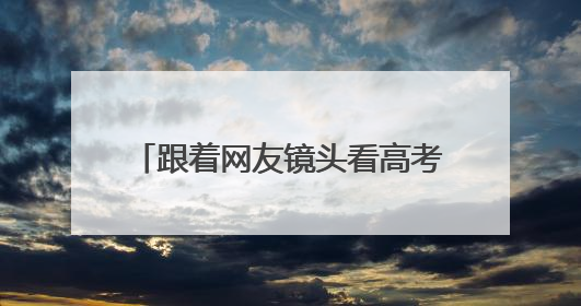 跟着网友镜头看高考｜长沙高考首日：晨光里的奔赴与守望