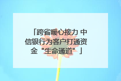 跨省暖心接力 中信银行为客户打通资金“生命通道”