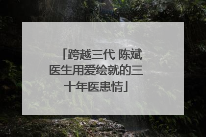 跨越三代 陈斌医生用爱绘就的三十年医患情