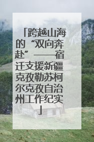 跨越山海的“双向奔赴”——宿迁支援新疆克孜勒苏柯尔克孜自治州工作纪实